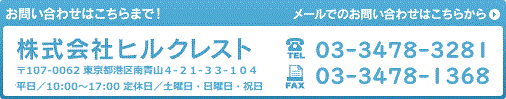 株式会社ヒルクレスト 〒107-0062 東京都港区南青山 4-21-33-104 平日／10：00〜17：00 定休日／土曜日・日曜日・祝日 TEL:03-3478-3281 FAX:03-3478-1368